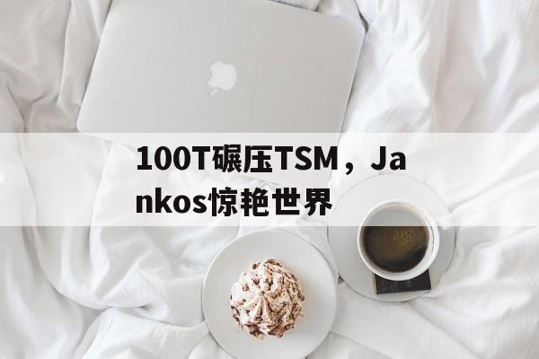100T碾压TSM，Jankos惊艳世界